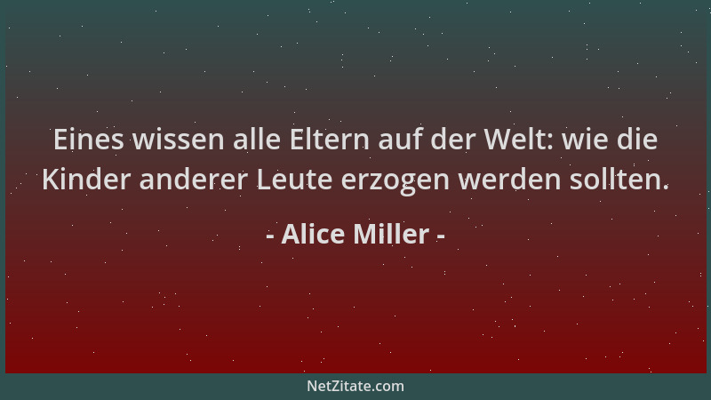 Alice Miller - Eines wissen alle Eltern auf der Welt: wie die Kinder anderer Leute erzogen werden sollten....