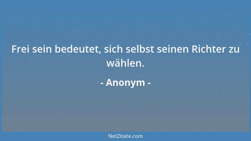 Anonym - Frei sein bedeutet, sich selbst seinen Richter zu wählen....