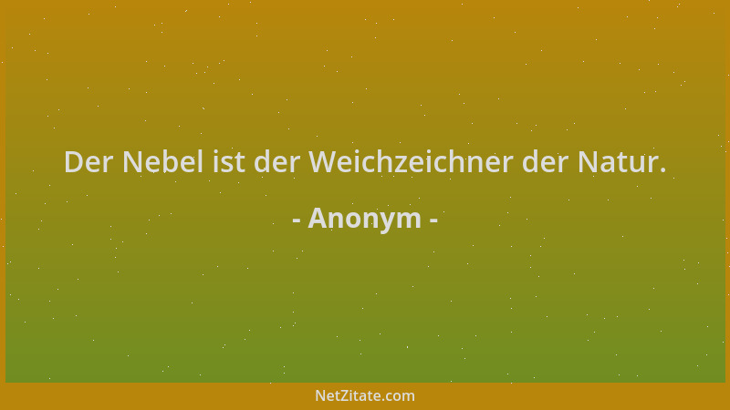 Anonym - Der Nebel ist der Weichzeichner der Natur....