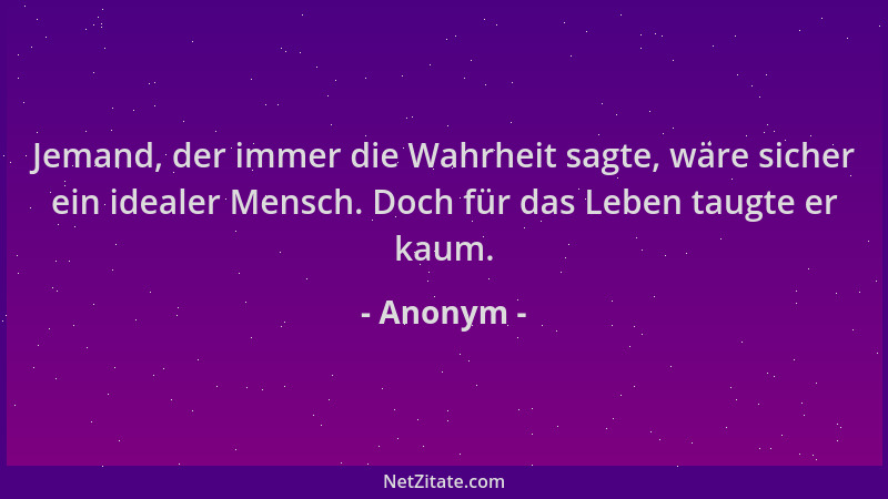 Anonym - Jemand, der immer die Wahrheit sagte, wäre sicher ein idealer Mensch. Doch für das Leben taugte er kaum....