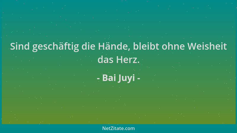 Bai Juyi - Sind geschäftig die Hände, bleibt ohne Weisheit das Herz....