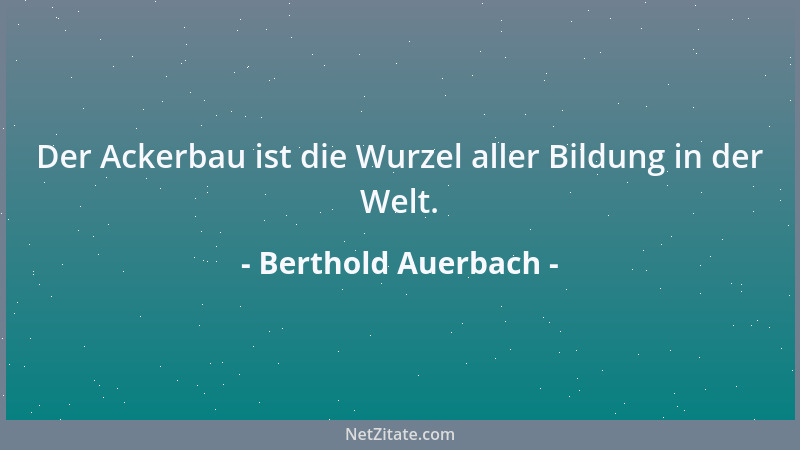 Berthold Auerbach - Der Ackerbau ist die Wurzel aller Bildung in der Welt....