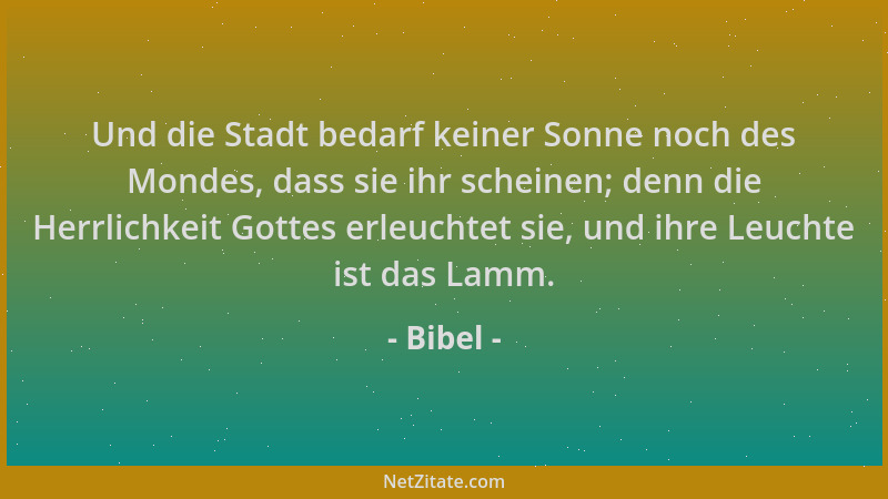 Bibel - Und die Stadt bedarf keiner Sonne noch des Mondes, dass sie ihr scheinen; denn die Herrlichkeit Gottes erleuchtet s...