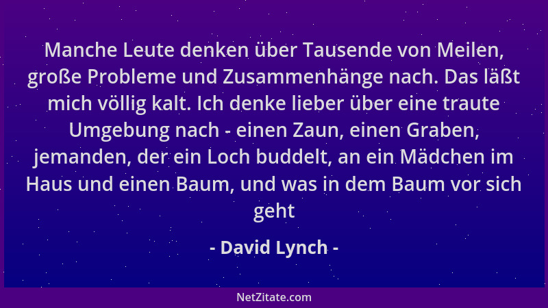 David Lynch - Manche Leute denken über Tausende von Meilen, große Probleme und Zusammenhänge nach. Das läßt mich völlig kal...