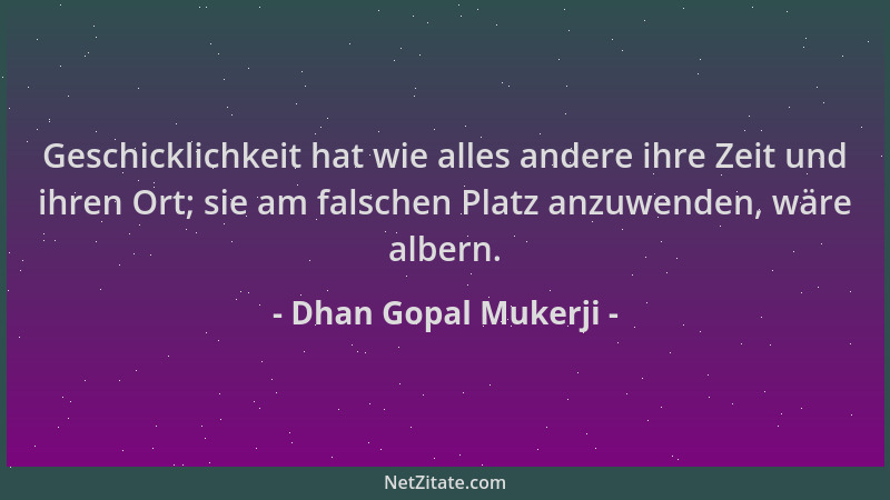 Dhan Gopal Mukerji - Geschicklichkeit hat wie alles andere ihre Zeit und ihren Ort; sie am falschen Platz anzuwenden, wäre...