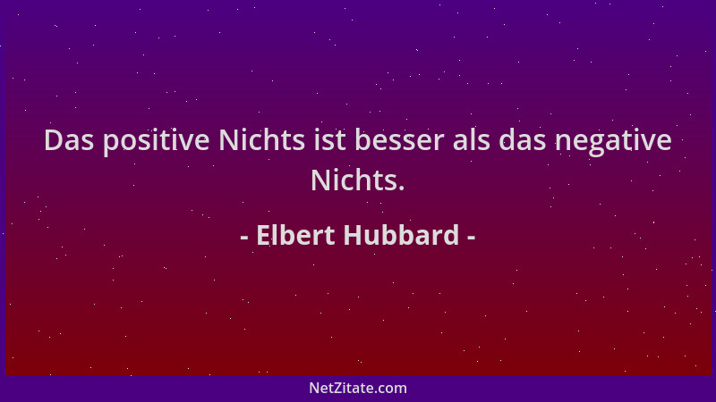 Elbert Hubbard - Das positive Nichts ist besser als das negative Nichts....