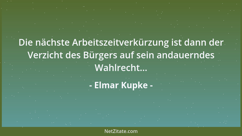 Elmar Kupke - Die nächste Arbeitszeitverkürzung ist dann der Verzicht des Bürgers auf sein andauerndes Wahlrecht......