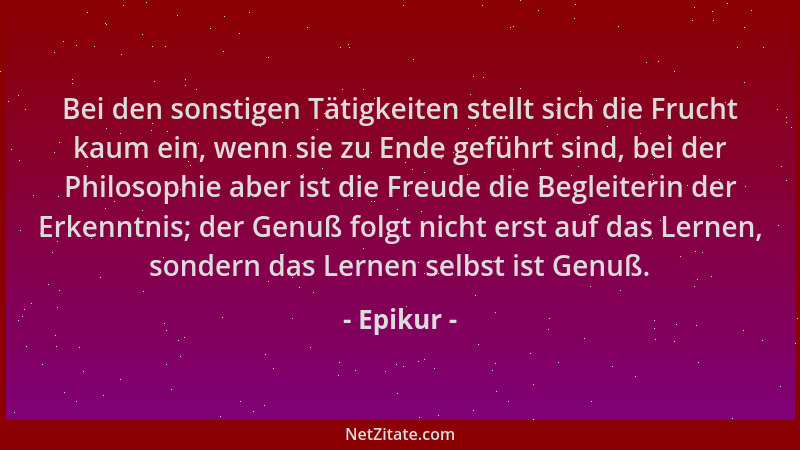 Epikur - Bei den sonstigen Tätigkeiten stellt sich die Frucht kaum ein, wenn sie zu Ende geführt sind, bei der Philosophie...