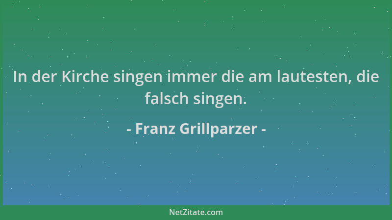 Franz Grillparzer - In der Kirche singen immer die am lautesten, die falsch singen....
