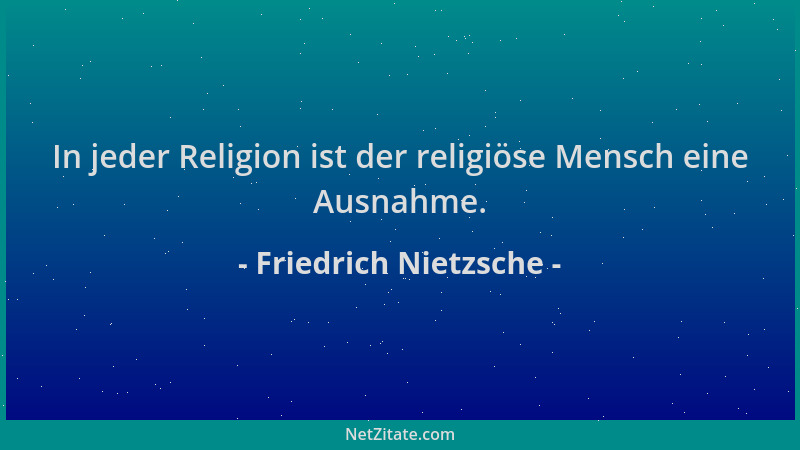 Friedrich Nietzsche - In jeder Religion ist der religiöse Mensch eine Ausnahme....