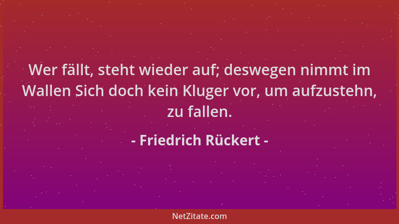 Friedrich Rückert - Wer fällt, steht wieder auf; deswegen nimmt im Wallen Sich doch kein Kluger vor, um aufzustehn, zu fall...