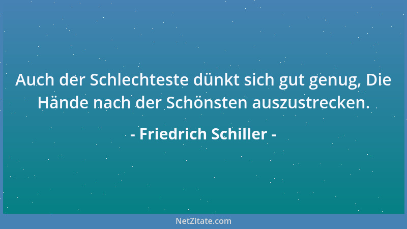Friedrich Schiller - Auch der Schlechteste dünkt sich gut genug, Die Hände nach der Schönsten auszustrecken....