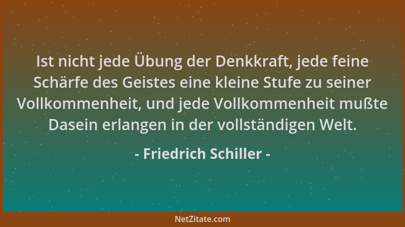 Friedrich Schiller - Ist nicht jede Übung der Denkkraft, jede feine Schärfe des Geistes eine kleine Stufe zu seiner Vollkom...