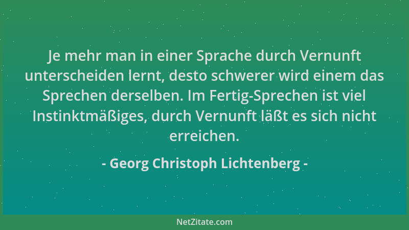 Georg Christoph Lichtenberg - Je mehr man in einer Sprache durch Vernunft unterscheiden lernt, desto schwerer wird einem da...