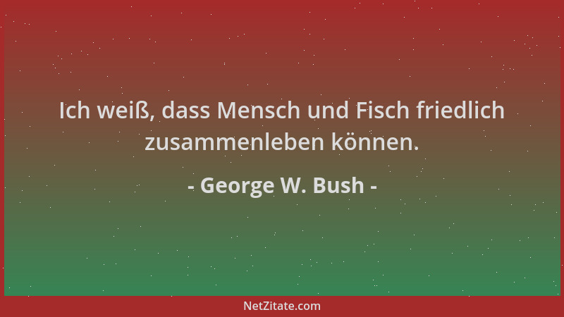 George W. Bush - Ich weiß, dass Mensch und Fisch friedlich zusammenleben können....