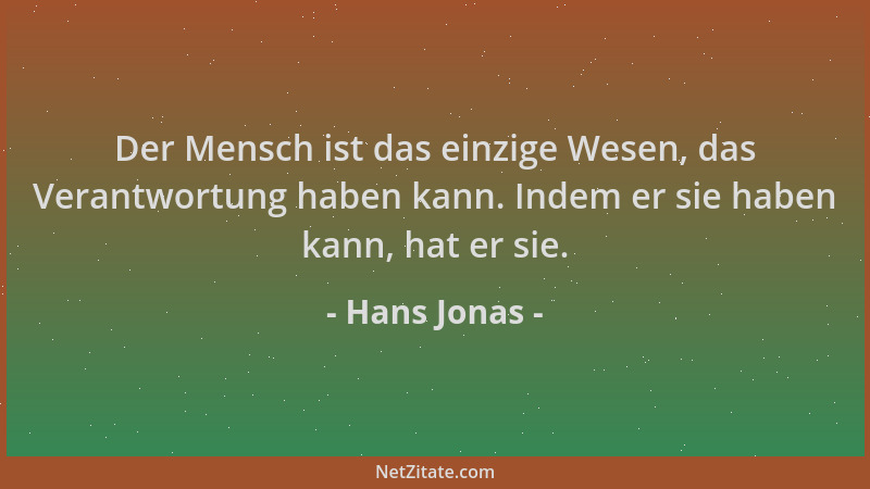 Hans Jonas - Der Mensch ist das einzige Wesen, das Verantwortung haben kann. Indem er sie haben kann, hat er sie....