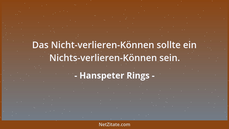 Hanspeter Rings - Das Nicht-verlieren-Können sollte ein Nichts-verlieren-Können sein....