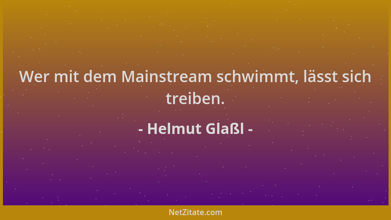 Helmut Glaßl - Wer mit dem Mainstream schwimmt, lässt sich treiben....