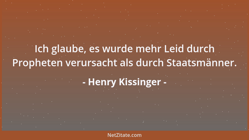 Henry Kissinger - Ich glaube, es wurde mehr Leid durch Propheten verursacht als durch Staatsmänner....