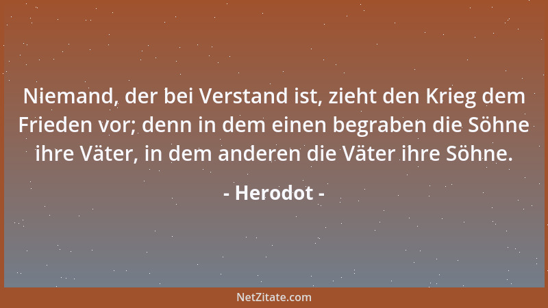 Herodot - Niemand, der bei Verstand ist, zieht den Krieg dem Frieden vor; denn in dem einen begraben die Söhne ihre Väter,...