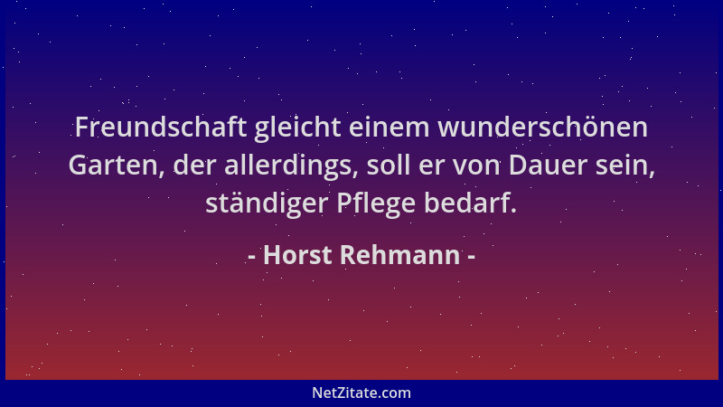Horst Rehmann - Freundschaft gleicht einem wunderschönen Garten, der allerdings, soll er von Dauer sein, ständiger Pflege b...
