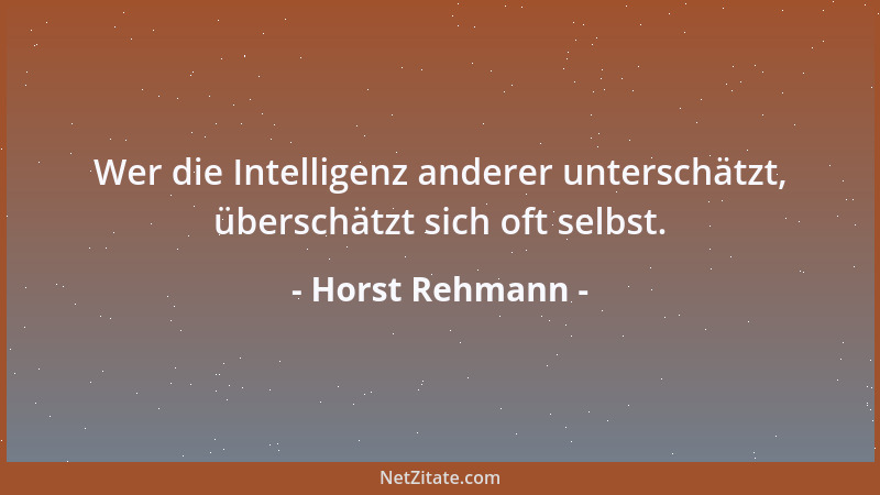 Horst Rehmann - Wer die Intelligenz anderer unterschätzt, überschätzt sich oft selbst....
