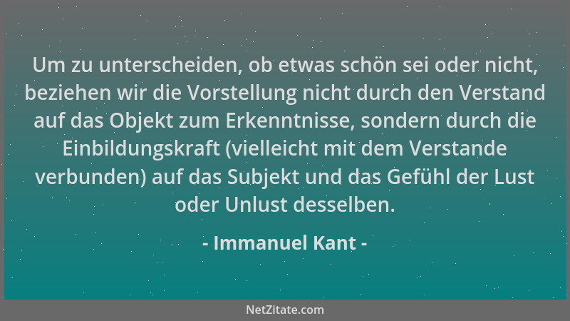 Immanuel Kant - Um zu unterscheiden, ob etwas schön sei oder nicht, beziehen wir die Vorstellung nicht durch den Verstand a...