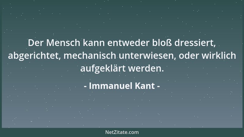 Immanuel Kant - Der Mensch kann entweder bloß dressiert, abgerichtet, mechanisch unterwiesen, oder wirklich aufgeklärt werd...
