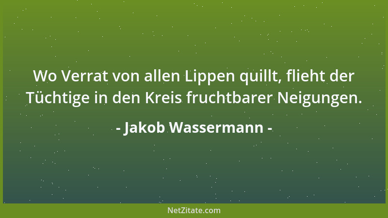 Jakob Wassermann - Wo Verrat von allen Lippen quillt, flieht der Tüchtige in den Kreis fruchtbarer Neigungen....