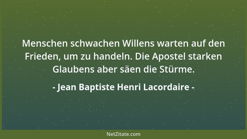Jean Baptiste Henri Lacordaire - Menschen schwachen Willens warten auf den Frieden, um zu handeln. Die Apostel starken Glau...