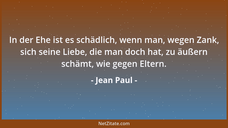 Jean Paul - In der Ehe ist es schädlich, wenn man, wegen Zank, sich seine Liebe, die man doch hat, zu äußern schämt, wie ge...