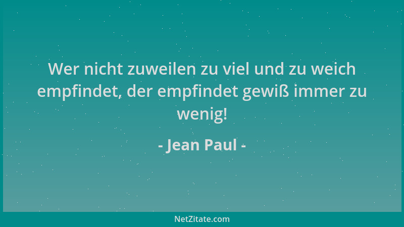 Jean Paul - Wer nicht zuweilen zu viel und zu weich empfindet, der empfindet gewiß immer zu wenig!...