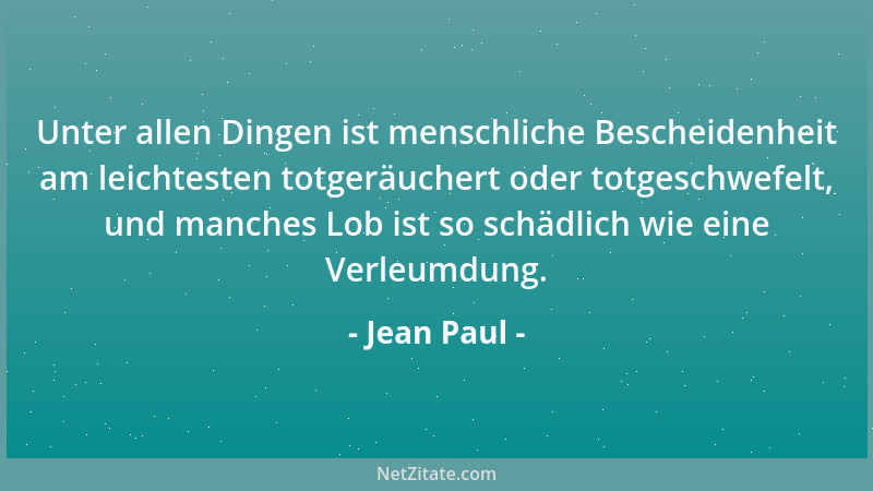 Jean Paul - Unter allen Dingen ist menschliche Bescheidenheit am leichtesten totgeräuchert oder totgeschwefelt, und manches...