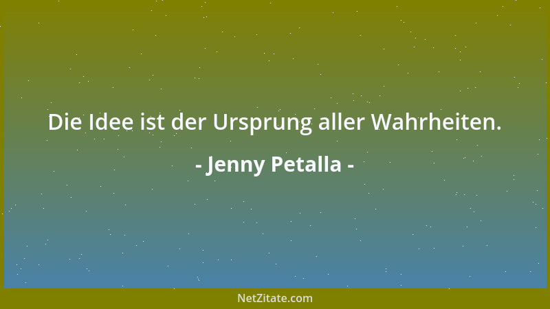 Jenny Petalla - Die Idee ist der Ursprung aller Wahrheiten....