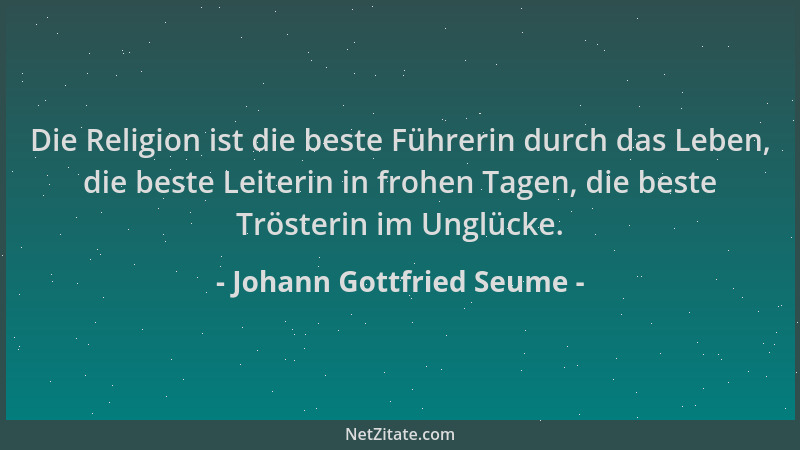 Johann Gottfried Seume - Die Religion ist die beste Führerin durch das Leben, die beste Leiterin in frohen Tagen, die beste...