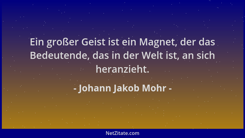 Johann Jakob Mohr - Ein großer Geist ist ein Magnet, der das Bedeutende, das in der Welt ist, an sich heranzieht....