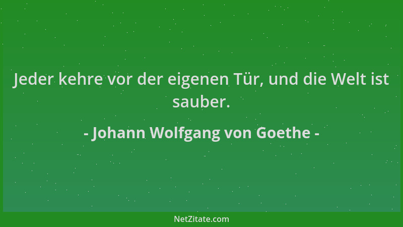 Johann Wolfgang von Goethe - Jeder kehre vor der eigenen Tür, und die Welt ist sauber....