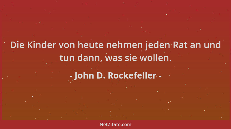 John D. Rockefeller - Die Kinder von heute nehmen jeden Rat an und tun dann, was sie wollen....