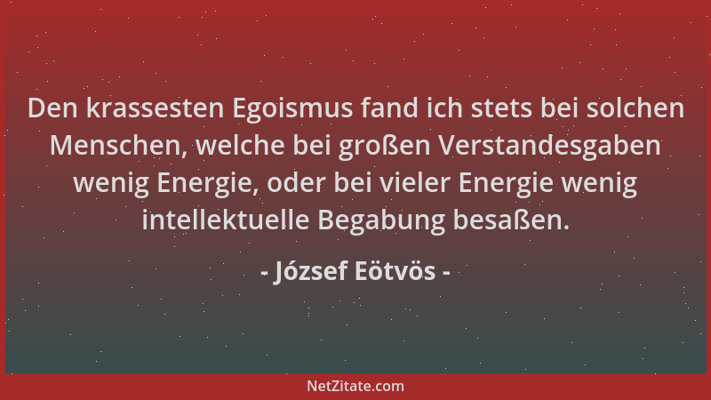 József Eötvös - Den krassesten Egoismus fand ich stets bei solchen Menschen, welche bei großen Verstandesgaben wenig Energi...