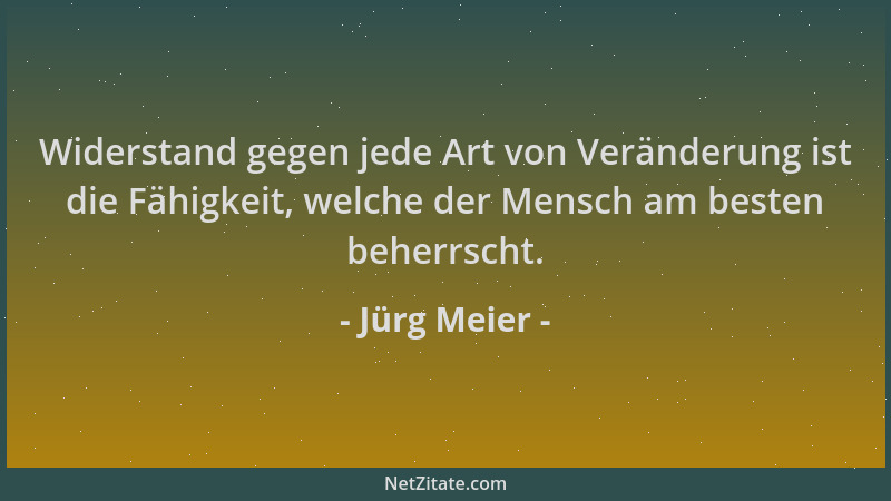 Jürg Meier - Widerstand gegen jede Art von Veränderung ist die Fähigkeit, welche der Mensch am besten beherrscht....