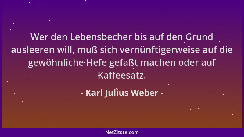 Karl Julius Weber - Wer den Lebensbecher bis auf den Grund ausleeren will, muß sich vernünftigerweise auf die gewöhnliche H...