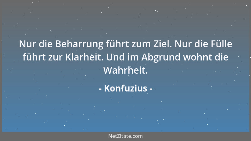 Konfuzius - Nur die Beharrung führt zum Ziel. Nur die Fülle führt zur Klarheit. Und im Abgrund wohnt die Wahrheit....