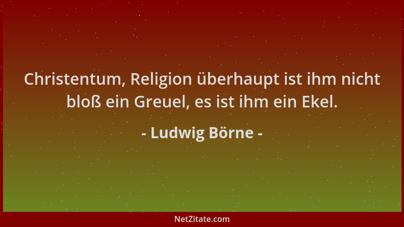 Ludwig Börne - Christentum, Religion überhaupt ist ihm nicht bloß ein Greuel, es ist ihm ein Ekel....