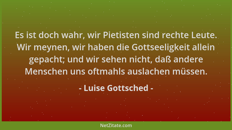 Luise Gottsched - Es ist doch wahr, wir Pietisten sind rechte Leute. Wir meynen, wir haben die Gottseeligkeit allein gepach...