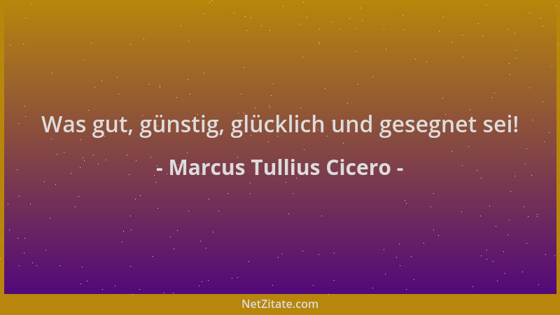 Marcus Tullius Cicero - Was gut, günstig, glücklich und gesegnet sei!...