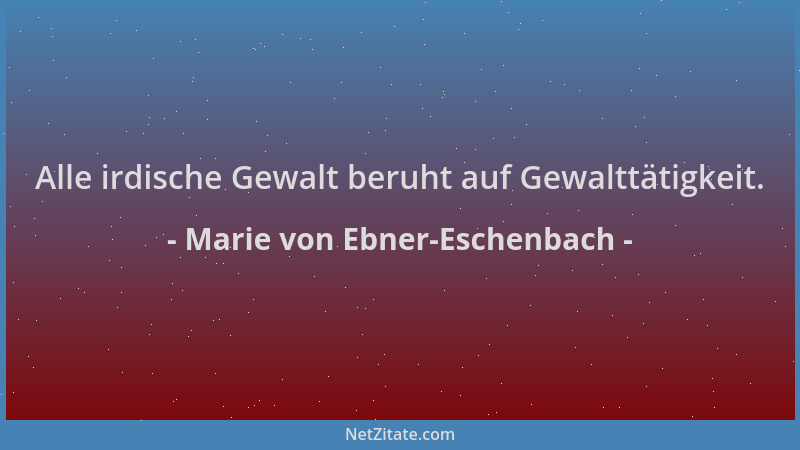Marie von Ebner-Eschenbach - Alle irdische Gewalt beruht auf Gewalttätigkeit....