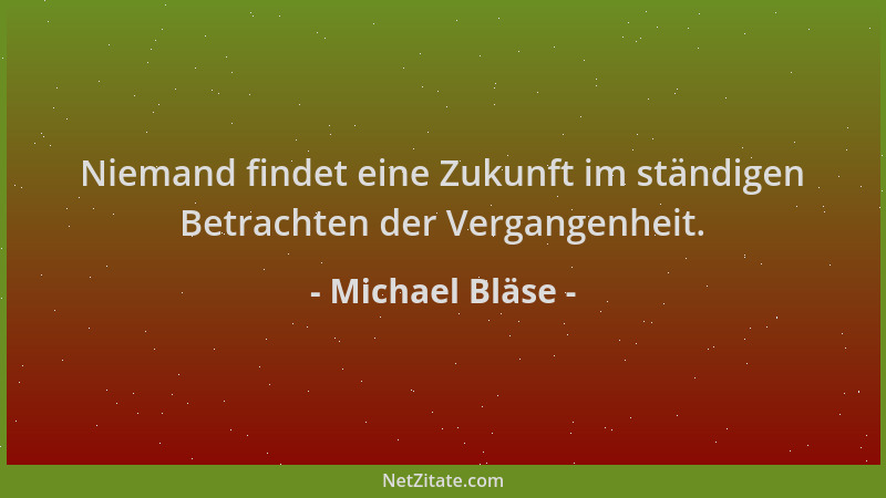 Michael Bläse - Niemand findet eine Zukunft im ständigen Betrachten der Vergangenheit....