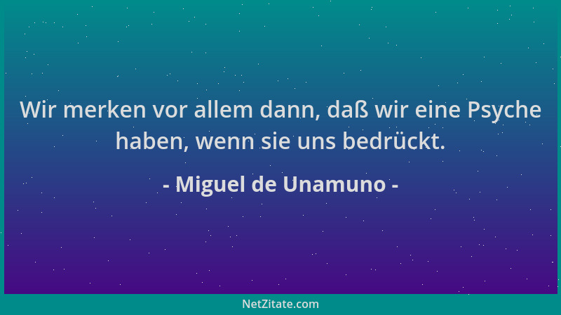 Miguel de Unamuno - Wir merken vor allem dann, daß wir eine Psyche haben, wenn sie uns bedrückt....