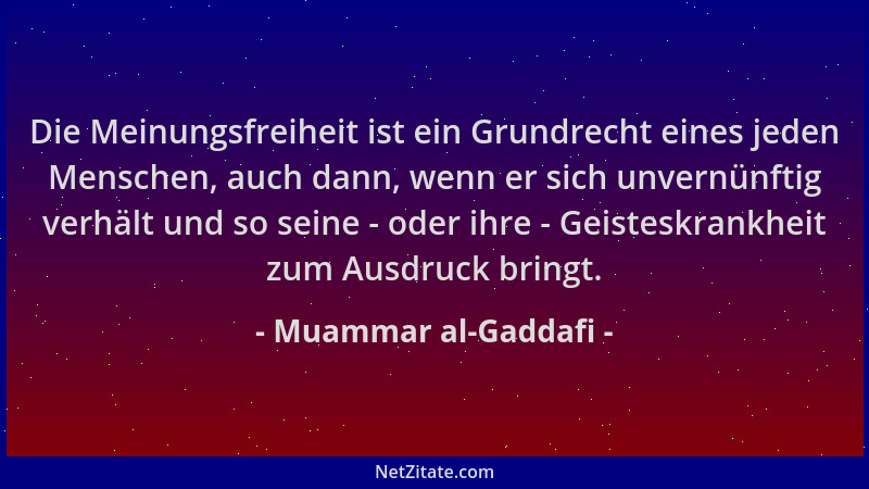 Muammar al-Gaddafi - Die Meinungsfreiheit ist ein Grundrecht eines jeden Menschen, auch dann, wenn er sich unvernünftig ver...