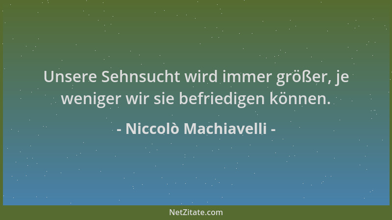 Niccolò Machiavelli - Unsere Sehnsucht wird immer größer, je weniger wir sie befriedigen können....